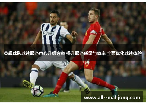 英超球队球迷服务中心升级方案 提升服务质量与效率 全面优化球迷体验