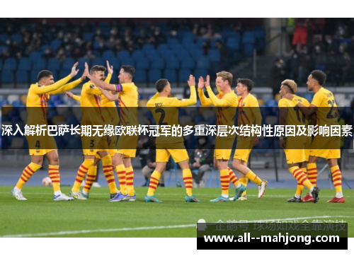 深入解析巴萨长期无缘欧联杯冠军的多重深层次结构性原因及影响因素