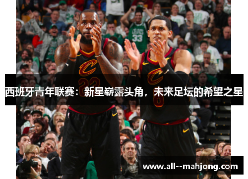 西班牙青年联赛：新星崭露头角，未来足坛的希望之星