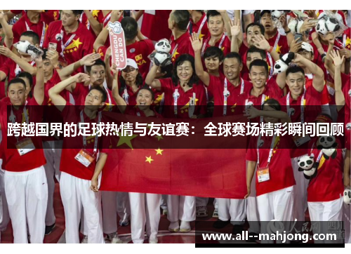 跨越国界的足球热情与友谊赛:全球赛场精彩瞬间回顾 跨越国界的足球热情与友谊赛:全球赛场精彩瞬间回顾