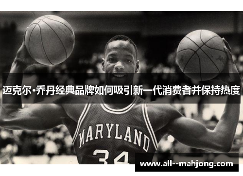 迈克尔·乔丹经典品牌如何吸引新一代消费者并保持热度 迈克尔·乔丹经典品牌如何吸引新一代消费者并保持热度