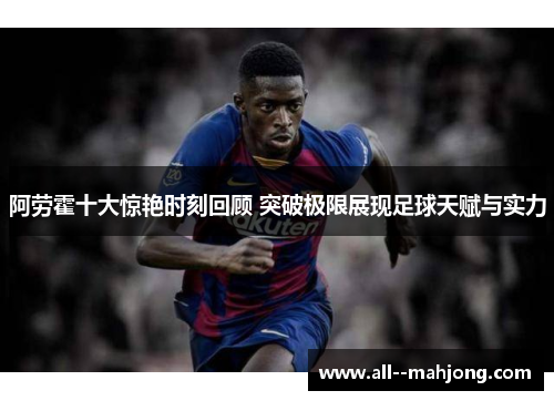 阿劳霍十大惊艳时刻回顾 突破极限展现足球天赋与实力 阿劳霍十大惊艳时刻回顾 突破极限展现足球天赋与实力