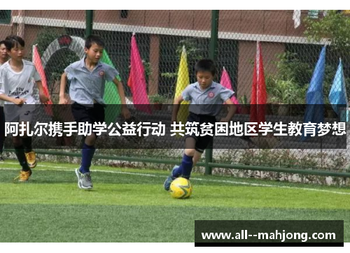 阿扎尔携手助学公益行动 共筑贫困地区学生教育梦想 阿扎尔携手助学公益行动 共筑贫困地区学生教育梦想