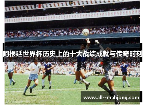 阿根廷世界杯历史上的十大战绩成就与传奇时刻 阿根廷世界杯历史上的十大战绩成就与传奇时刻