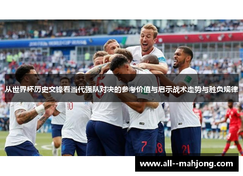 从世界杯历史交锋看当代强队对决的参考价值与启示战术走势与胜负规律 从世界杯历史交锋看当代强队对决的参考价值与启示战术走势与胜负规律