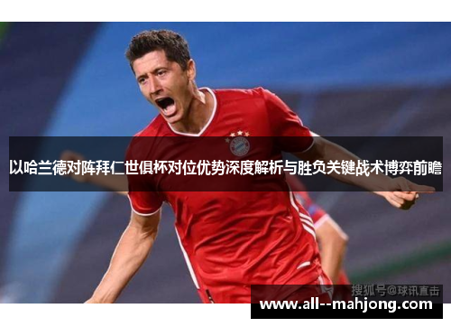 以哈兰德对阵拜仁世俱杯对位优势深度解析与胜负关键战术博弈前瞻 以哈兰德对阵拜仁世俱杯对位优势深度解析与胜负关键战术博弈前瞻
