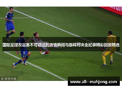 国际足球友谊赛不可错过的激情瞬间与巅峰对决全纪录精彩回放精选 国际足球友谊赛不可错过的激情瞬间与巅峰对决全纪录精彩回放精选