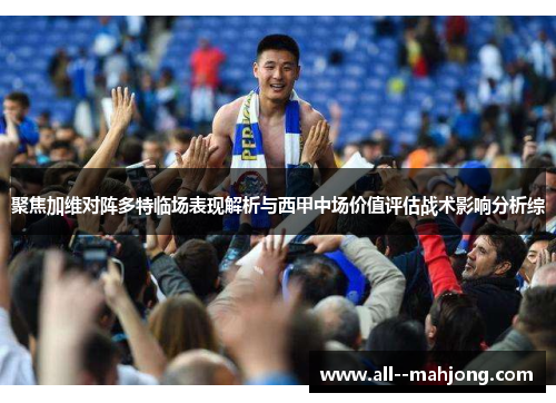 聚焦加维对阵多特临场表现解析与西甲中场价值评估战术影响分析综