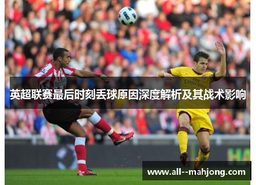 英超联赛最后时刻丢球原因深度解析及其战术影响 英超联赛最后时刻丢球原因深度解析及其战术影响