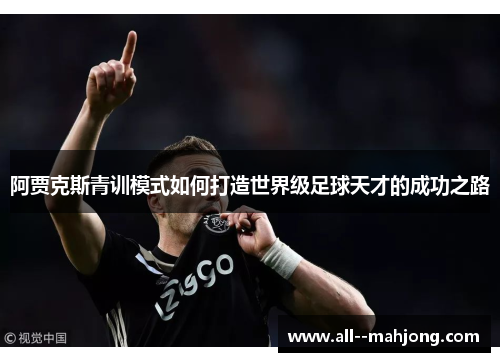 阿贾克斯青训模式如何打造世界级足球天才的成功之路 阿贾克斯青训模式如何打造世界级足球天才的成功之路