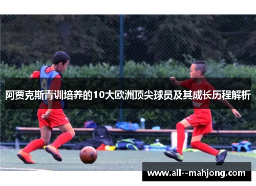 阿贾克斯青训培养的10大欧洲顶尖球员及其成长历程解析 阿贾克斯青训培养的10大欧洲顶尖球员及其成长历程解析