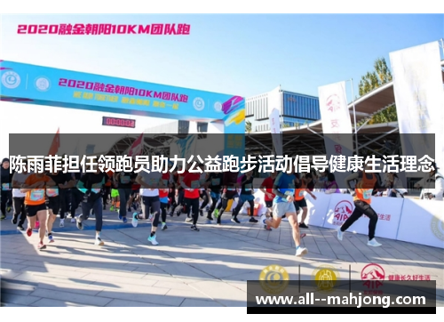 陈雨菲担任领跑员助力公益跑步活动倡导健康生活理念 陈雨菲担任领跑员助力公益跑步活动倡导健康生活理念
