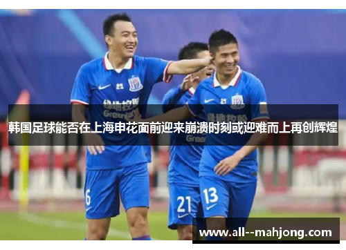 韩国足球能否在上海申花面前迎来崩溃时刻或迎难而上再创辉煌