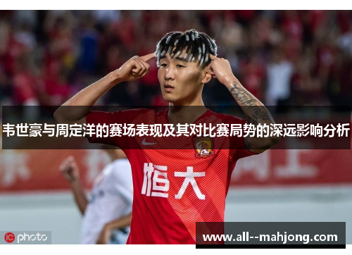 韦世豪与周定洋的赛场表现及其对比赛局势的深远影响分析 韦世豪与周定洋的赛场表现及其对比赛局势的深远影响分析
