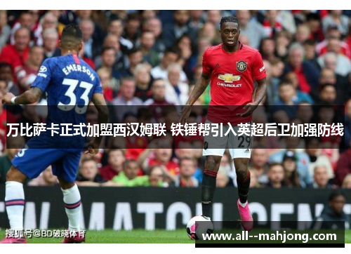 万比萨卡正式加盟西汉姆联 铁锤帮引入英超后卫加强防线