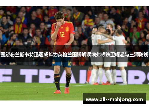 围绕布兰斯韦特迅速成长为英格兰国脚解读埃弗顿铁卫崛起与三狮防线