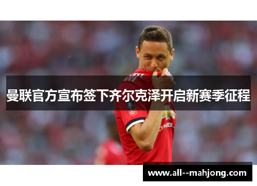 曼联官方宣布签下齐尔克泽开启新赛季征程