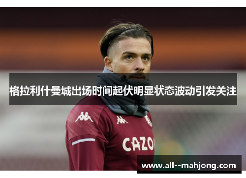 格拉利什曼城出场时间起伏明显状态波动引发关注