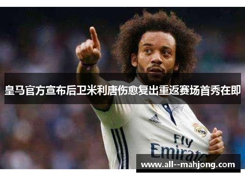 皇马官方宣布后卫米利唐伤愈复出重返赛场首秀在即 皇马官方宣布后卫米利唐伤愈复出重返赛场首秀在即