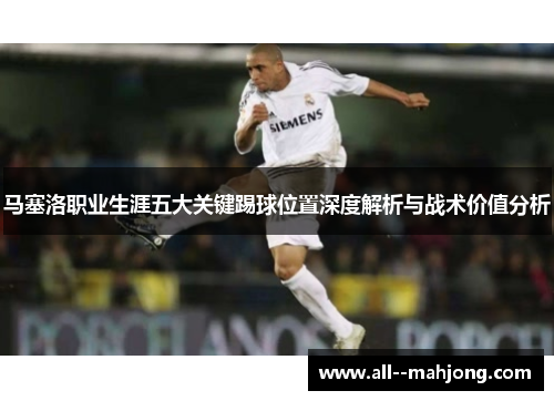 马塞洛职业生涯五大关键踢球位置深度解析与战术价值分析